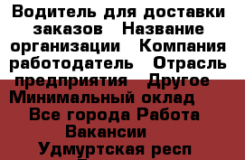 Водитель для доставки заказов › Название организации ­ Компания-работодатель › Отрасль предприятия ­ Другое › Минимальный оклад ­ 1 - Все города Работа » Вакансии   . Удмуртская респ.,Глазов г.